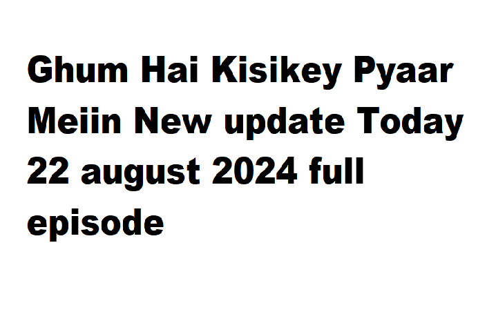 Ghum Hai Kisikey Pyaar Meiin New update Today 22 august 2024 full episode