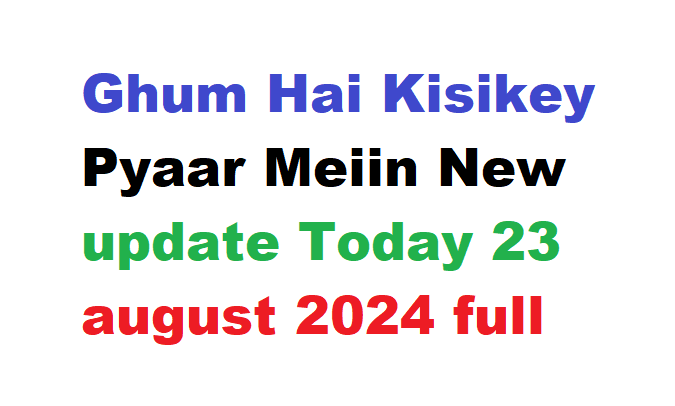 Ghum Hai Kisikey Pyaar Meiin New update Today 23 august 2024 full episode