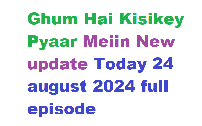 Ghum Hai Kisikey Pyaar Meiin New update Today 24 august 2024 full episode