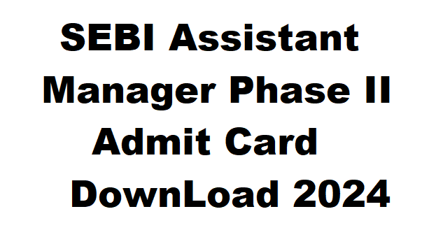 SEBI Assistant Manager Phase II Admit Card DownLoad 2024