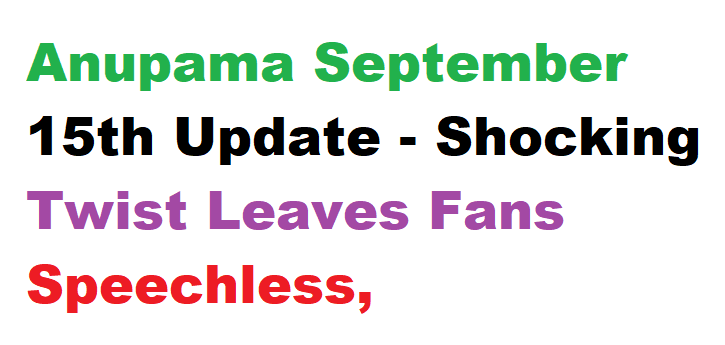 Anupama September 15th Update - Shocking Twist Leaves Fans Speechless, Anuj's Decision Changes Everything!