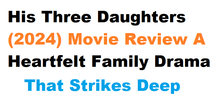 His Three Daughters (2024) Movie Review A Heartfelt Family Drama That Strikes Deep